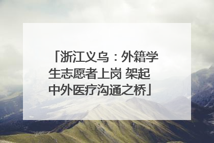 浙江义乌：外籍学生志愿者上岗 架起中外医疗沟通之桥